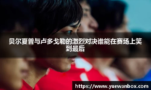 贝尔夏普与卢多戈勒的激烈对决谁能在赛场上笑到最后