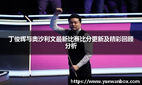 丁俊晖与奥沙利文最新比赛比分更新及精彩回顾分析